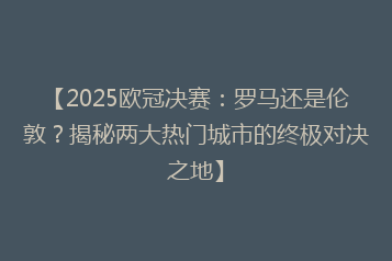 【2025欧冠决赛:罗马还是伦敦?揭秘两大热门城市的终极对决之地】