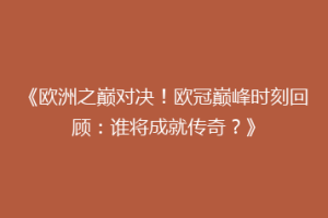 《欧洲之巅对决！欧冠巅峰时刻回顾：谁将成就传奇？》