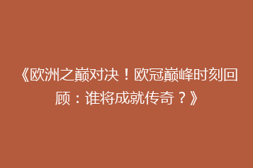 《欧洲之巅对决!欧冠巅峰时刻回顾:谁将成就传奇?》