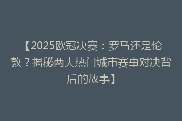 【2025欧冠决赛:罗马还是伦敦?揭秘两大热门城市赛事对决背后的故事】
