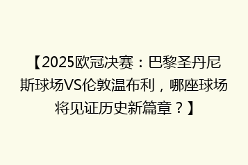 【2025欧冠决赛:巴黎圣丹尼斯球场VS伦敦温布利,哪座球场将见证历史新篇章?】