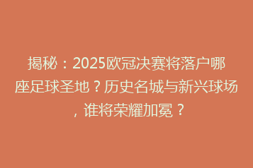 揭秘:2025欧冠决赛将落户哪座足球圣地?历史名城与新兴球场,谁将荣耀加冕?
