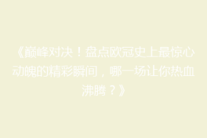 《巅峰对决！盘点欧冠史上最惊心动魄的精彩瞬间，哪一场让你热血沸腾？》