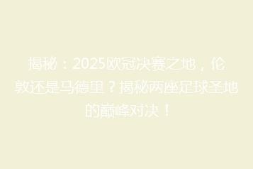 揭秘:2025欧冠决赛之地,伦敦还是马德里?揭秘两座足球圣地的巅峰对决!