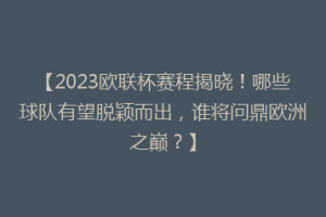 【2023欧联杯赛程揭晓！哪些球队有望脱颖而出，谁将问鼎欧洲之巅？】