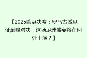 【2025欧冠决赛：罗马古城见证巅峰对决，这场足球盛宴将在何处上演？】