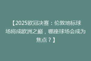 【2025欧冠决赛：伦敦地标球场将成欧洲之巅，哪座球场会成为焦点？】