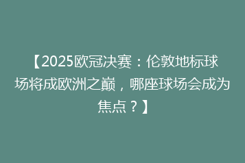 【2025欧冠决赛:伦敦地标球场将成欧洲之巅,哪座球场会成为焦点?】