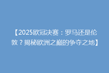 【2025欧冠决赛:罗马还是伦敦?揭秘欧洲之巅的争夺之地】