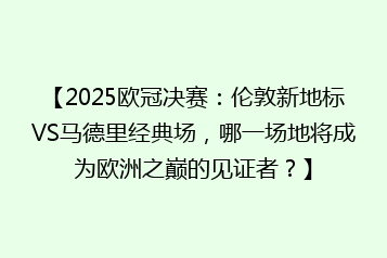 【2025欧冠决赛:伦敦新地标VS马德里经典场,哪一场地将成为欧洲之巅的见证者?】