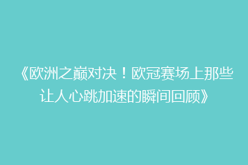 《欧洲之巅对决!欧冠赛场上那些让人心跳加速的瞬间回顾》