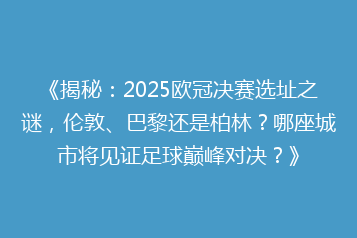 《揭秘:2025欧冠决赛选址之谜,伦敦、巴黎还是柏林?哪座城市将见证足球巅峰对决?》