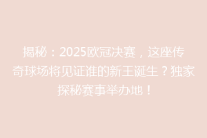 揭秘：2025欧冠决赛，这座传奇球场将见证谁的新王诞生？独家探秘赛事举办地！