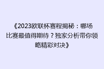 《2023欧联杯赛程揭秘:哪场比赛最值得期待?独家分析带你领略精彩对决》