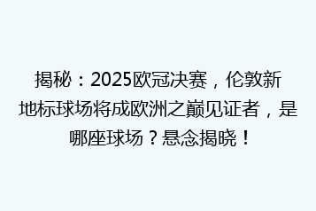 揭秘:2025欧冠决赛,伦敦新地标球场将成欧洲之巅见证者,是哪座球场?悬念揭晓!