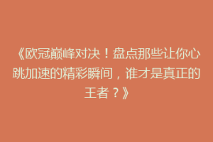 《欧冠巅峰对决！盘点那些让你心跳加速的精彩瞬间，谁才是真正的王者？》