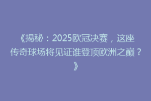 《揭秘：2025欧冠决赛，这座传奇球场将见证谁登顶欧洲之巅？》