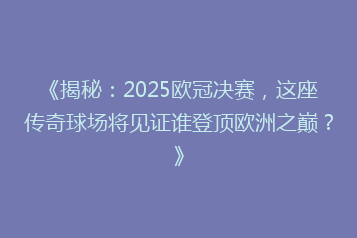 《揭秘:2025欧冠决赛,这座传奇球场将见证谁登顶欧洲之巅?》