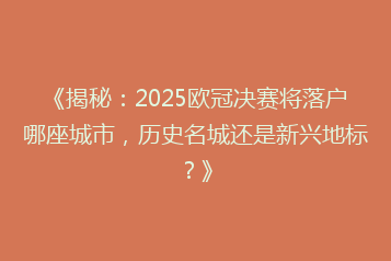 《揭秘:2025欧冠决赛将落户哪座城市,历史名城还是新兴地标?》