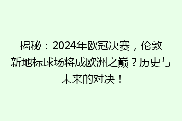 揭秘:2024年欧冠决赛,伦敦新地标球场将成欧洲之巅?历史与未来的对决!