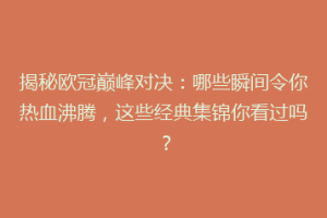揭秘欧冠巅峰对决：哪些瞬间令你热血沸腾，这些经典集锦你看过吗？