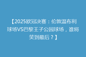 【2025欧冠决赛：伦敦温布利球场VS巴黎王子公园球场，谁将笑到最后？】
