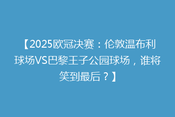 【2025欧冠决赛:伦敦温布利球场VS巴黎王子公园球场,谁将笑到最后?】