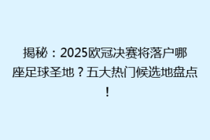 揭秘：2025欧冠决赛将落户哪座足球圣地？五大热门候选地盘点！