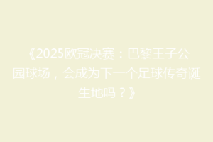 《2025欧冠决赛：巴黎王子公园球场，会成为下一个足球传奇诞生地吗？》