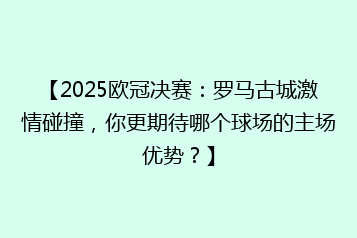【2025欧冠决赛:罗马古城激情碰撞,你更期待哪个球场的主场优势?】