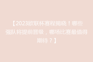 【2023欧联杯赛程揭晓！哪些强队将提前晋级，哪场比赛最值得期待？】