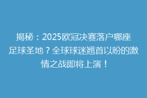 揭秘：2025欧冠决赛落户哪座足球圣地？全球球迷翘首以盼的激情之战即将上演！