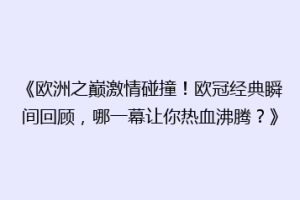 《欧洲之巅激情碰撞！欧冠经典瞬间回顾，哪一幕让你热血沸腾？》