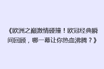 《欧洲之巅激情碰撞!欧冠经典瞬间回顾,哪一幕让你热血沸腾?》