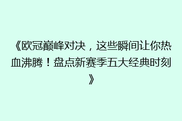 《欧冠巅峰对决,这些瞬间让你热血沸腾!盘点新赛季五大经典时刻》