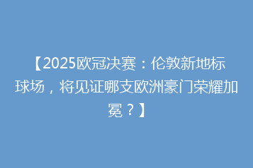 【2025欧冠决赛:伦敦新地标球场,将见证哪支欧洲豪门荣耀加冕?】