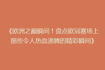 《欧洲之巅瞬间！盘点欧冠赛场上那些令人热血沸腾的精彩瞬间》