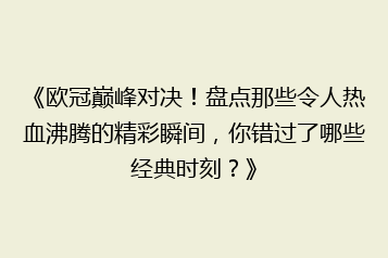 《欧冠巅峰对决!盘点那些令人热血沸腾的精彩瞬间,你错过了哪些经典时刻?》