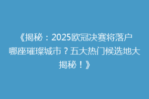 《揭秘：2025欧冠决赛将落户哪座璀璨城市？五大热门候选地大揭秘！》