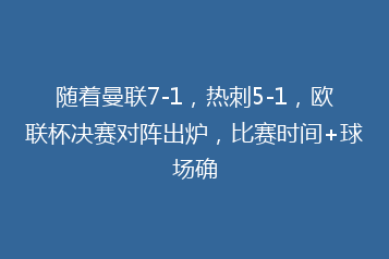 随着曼联7-1,热刺5-1,欧联杯决赛对阵出炉,比赛时间+球场确