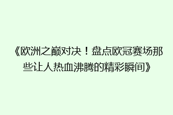 《欧洲之巅对决!盘点欧冠赛场那些让人热血沸腾的精彩瞬间》