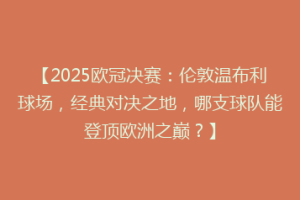 【2025欧冠决赛：伦敦温布利球场，经典对决之地，哪支球队能登顶欧洲之巅？】