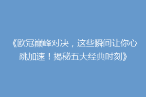 《欧冠巅峰对决，这些瞬间让你心跳加速！揭秘五大经典时刻》