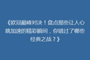 《欧冠巅峰对决！盘点那些让人心跳加速的精彩瞬间，你错过了哪些经典之战？》