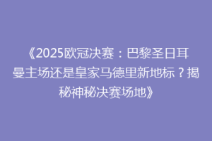 《2025欧冠决赛：巴黎圣日耳曼主场还是皇家马德里新地标？揭秘神秘决赛场地》