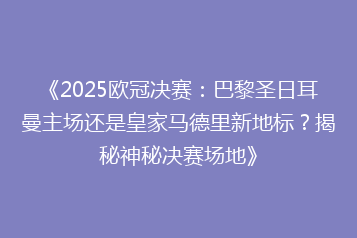 《2025欧冠决赛:巴黎圣日耳曼主场还是皇家马德里新地标?揭秘神秘决赛场地》