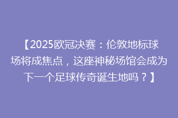【2025欧冠决赛:伦敦地标球场将成焦点,这座神秘场馆会成为下一个足球传奇诞生地吗?】