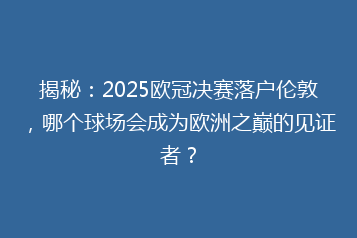 揭秘:2025欧冠决赛落户伦敦,哪个球场会成为欧洲之巅的见证者?