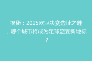 揭秘：2025欧冠决赛选址之谜，哪个城市将成为足球盛宴新地标？