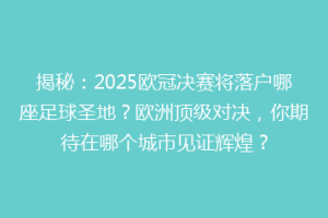 揭秘：2025欧冠决赛将落户哪座足球圣地？欧洲顶级对决，你期待在哪个城市见证辉煌？